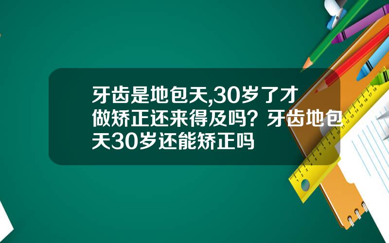 牙齿是地包天,30岁了才做矫正还来得及吗？牙齿地包天30岁还能矫正吗