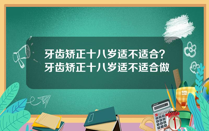 牙齿矫正十八岁适不适合？牙齿矫正十八岁适不适合做