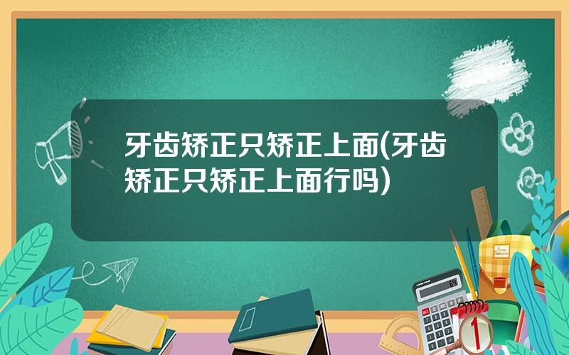 牙齿矫正只矫正上面(牙齿矫正只矫正上面行吗)