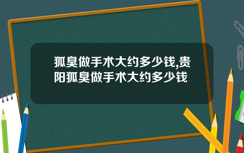 狐臭做手术大约多少钱,贵阳狐臭做手术大约多少钱