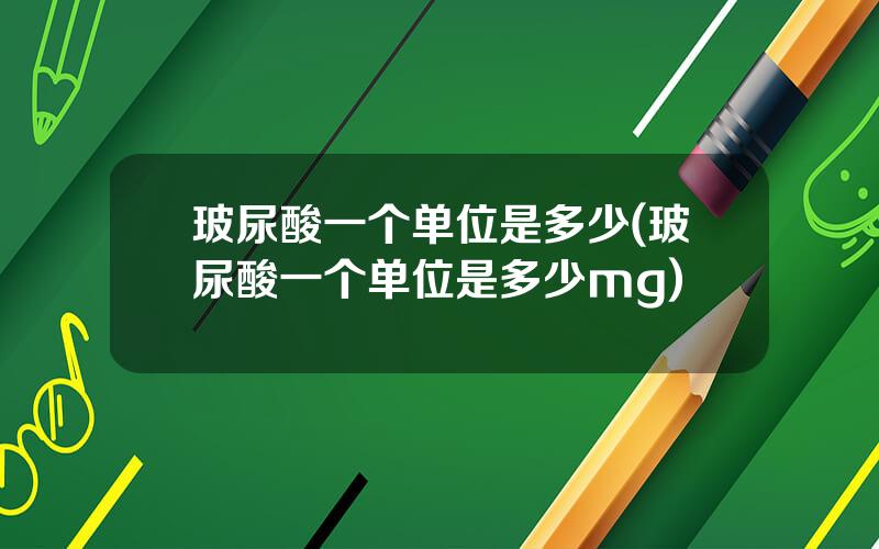 玻尿酸一个单位是多少(玻尿酸一个单位是多少mg)