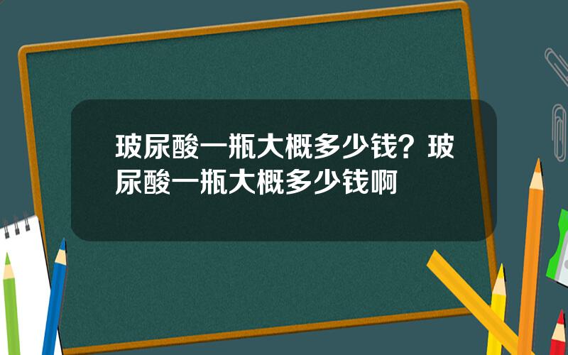 玻尿酸一瓶大概多少钱？玻尿酸一瓶大概多少钱啊