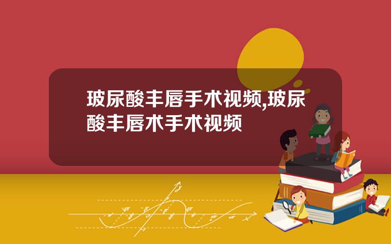 玻尿酸丰唇手术视频,玻尿酸丰唇术手术视频