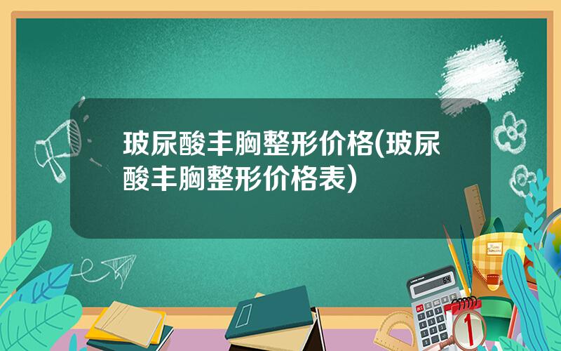 玻尿酸丰胸整形价格(玻尿酸丰胸整形价格表)