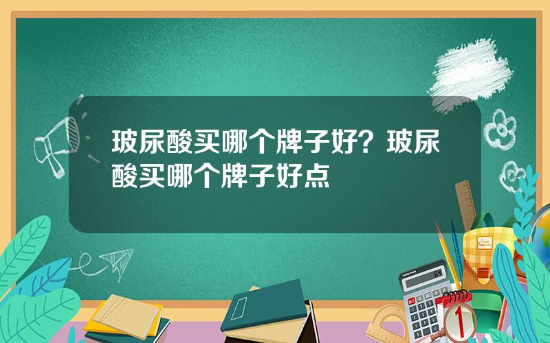 玻尿酸买哪个牌子好？玻尿酸买哪个牌子好点