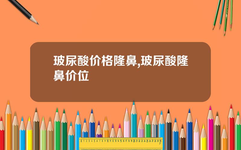 玻尿酸价格隆鼻,玻尿酸隆鼻价位