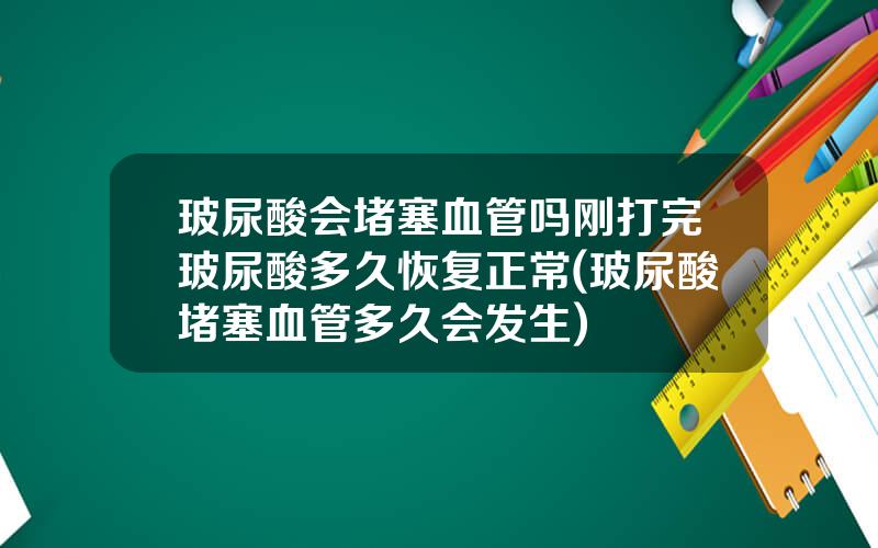 玻尿酸会堵塞血管吗刚打完玻尿酸多久恢复正常(玻尿酸堵塞血管多久会发生)