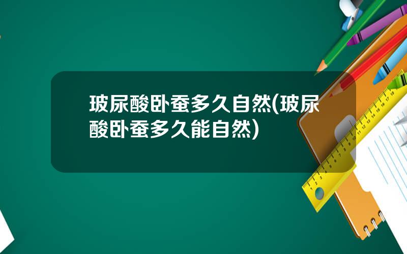 玻尿酸卧蚕多久自然(玻尿酸卧蚕多久能自然)
