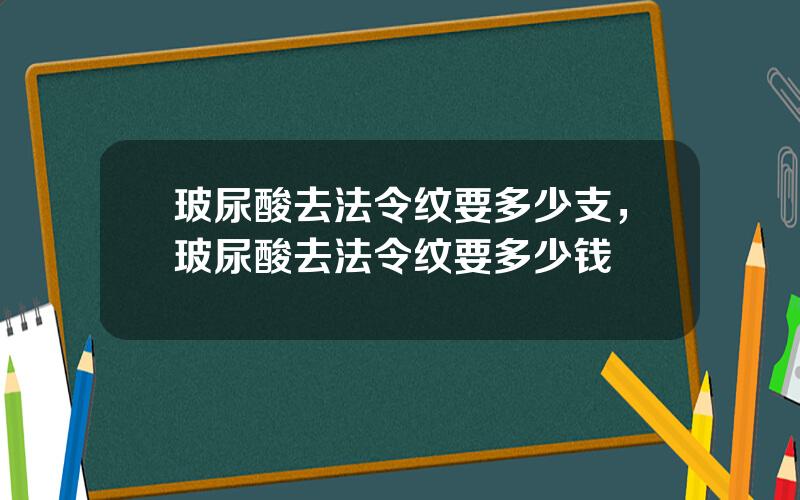 玻尿酸去法令纹要多少支，玻尿酸去法令纹要多少钱