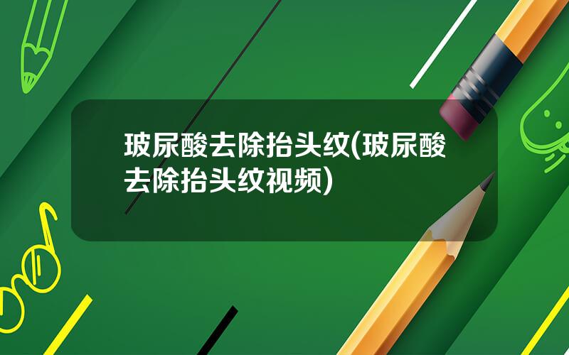 玻尿酸去除抬头纹(玻尿酸去除抬头纹视频)