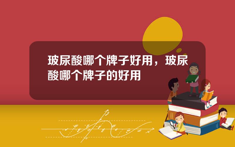 玻尿酸哪个牌子好用，玻尿酸哪个牌子的好用