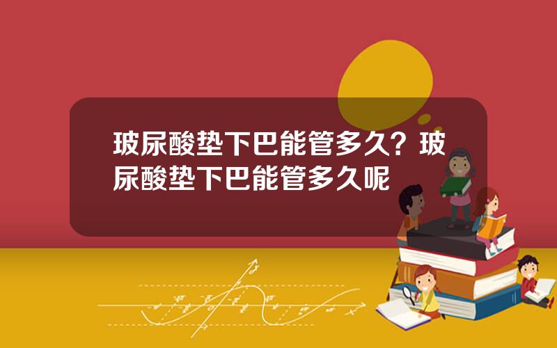 玻尿酸垫下巴能管多久？玻尿酸垫下巴能管多久呢