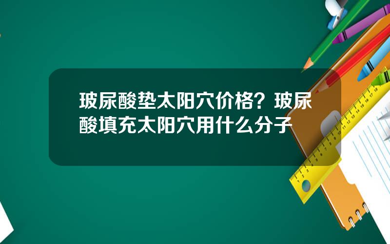 玻尿酸垫太阳穴价格？玻尿酸填充太阳穴用什么分子