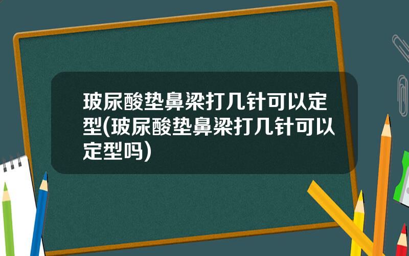玻尿酸垫鼻梁打几针可以定型(玻尿酸垫鼻梁打几针可以定型吗)