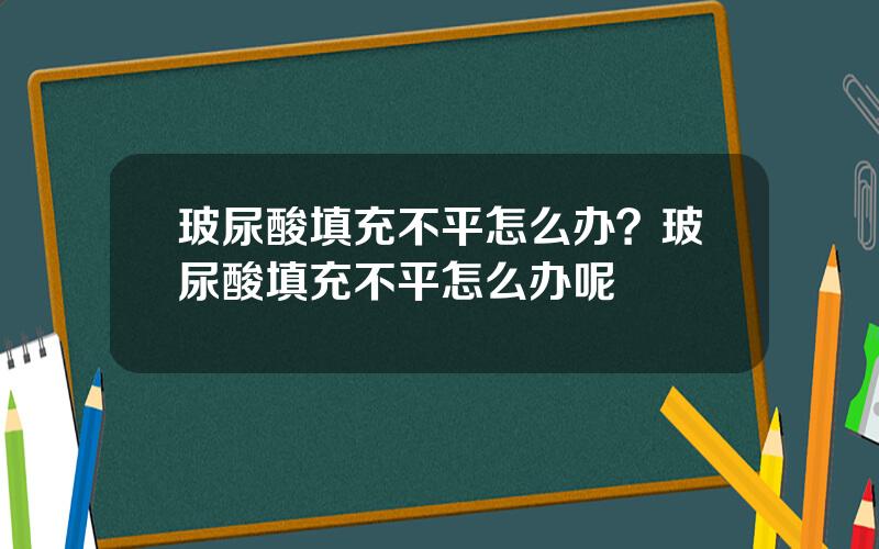 玻尿酸填充不平怎么办？玻尿酸填充不平怎么办呢