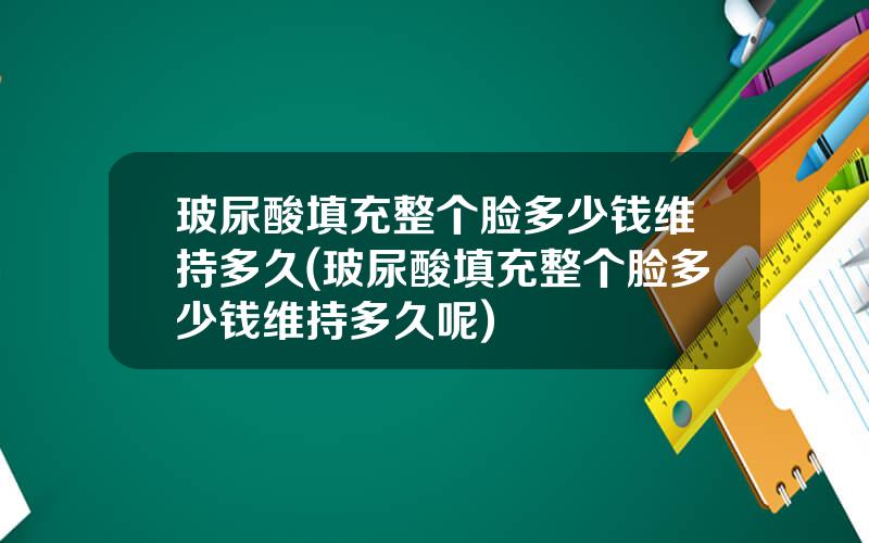 玻尿酸填充整个脸多少钱维持多久(玻尿酸填充整个脸多少钱维持多久呢)