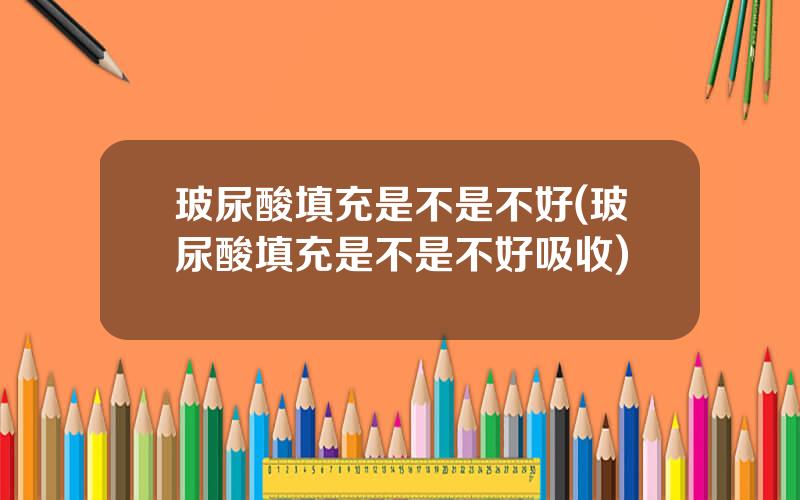 玻尿酸填充是不是不好(玻尿酸填充是不是不好吸收)