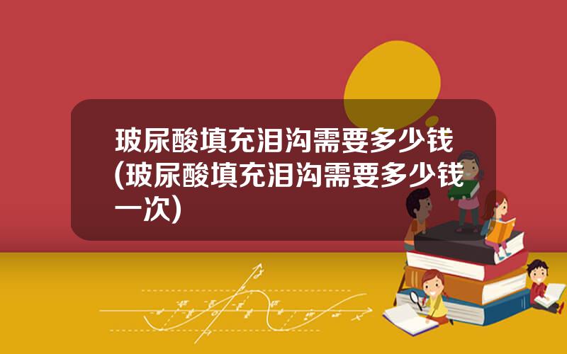 玻尿酸填充泪沟需要多少钱(玻尿酸填充泪沟需要多少钱一次)