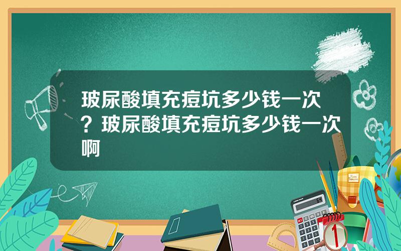 玻尿酸填充痘坑多少钱一次？玻尿酸填充痘坑多少钱一次啊