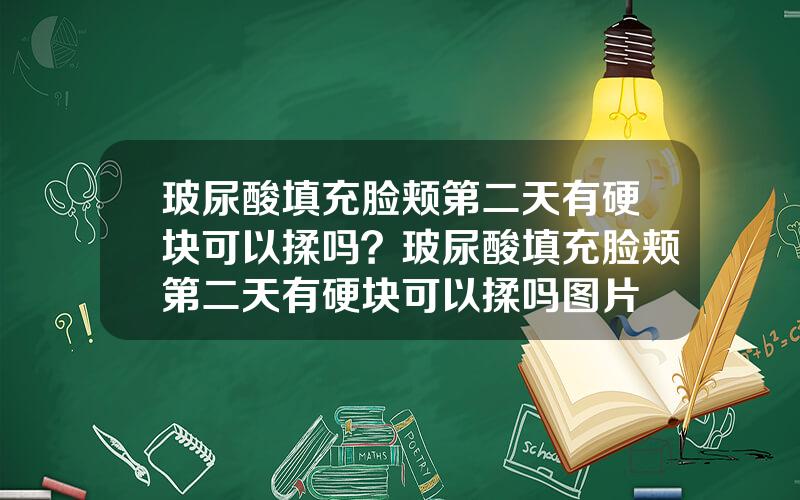 玻尿酸填充脸颊第二天有硬块可以揉吗？玻尿酸填充脸颊第二天有硬块可以揉吗图片