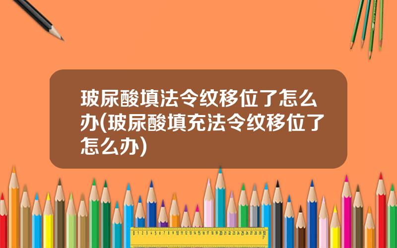 玻尿酸填法令纹移位了怎么办(玻尿酸填充法令纹移位了怎么办)