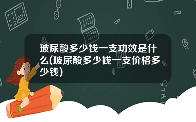 玻尿酸多少钱一支功效是什么(玻尿酸多少钱一支价格多少钱)