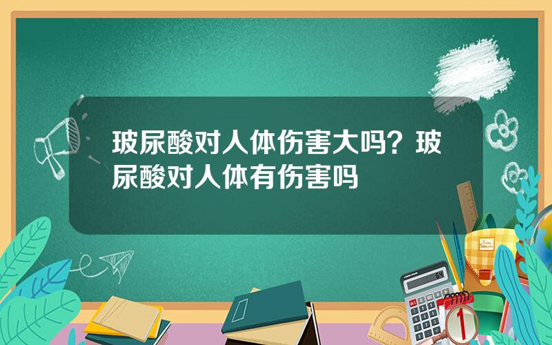 玻尿酸对人体伤害大吗？玻尿酸对人体有伤害吗