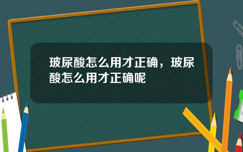 玻尿酸怎么用才正确，玻尿酸怎么用才正确呢