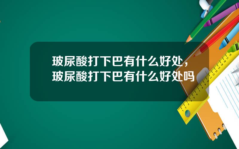 玻尿酸打下巴有什么好处，玻尿酸打下巴有什么好处吗