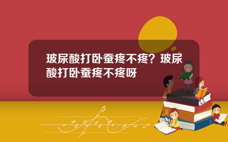 玻尿酸打卧蚕疼不疼？玻尿酸打卧蚕疼不疼呀