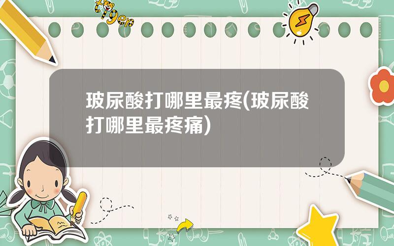 玻尿酸打哪里最疼(玻尿酸打哪里最疼痛)