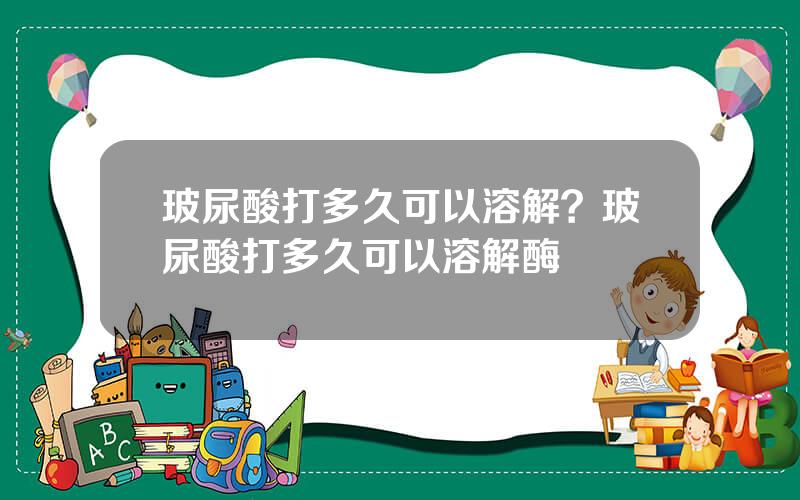 玻尿酸打多久可以溶解？玻尿酸打多久可以溶解酶
