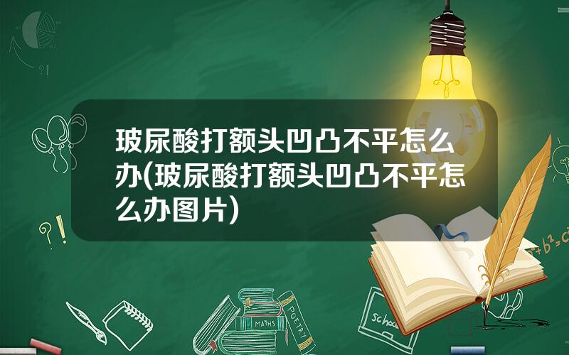 玻尿酸打额头凹凸不平怎么办(玻尿酸打额头凹凸不平怎么办图片)