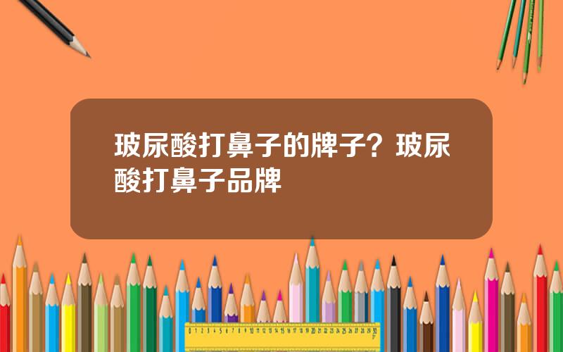 玻尿酸打鼻子的牌子？玻尿酸打鼻子品牌