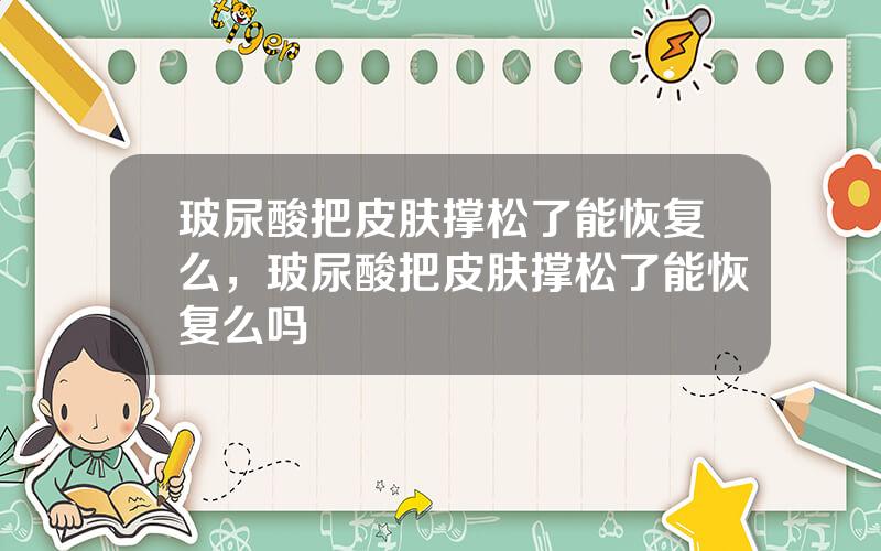 玻尿酸把皮肤撑松了能恢复么，玻尿酸把皮肤撑松了能恢复么吗