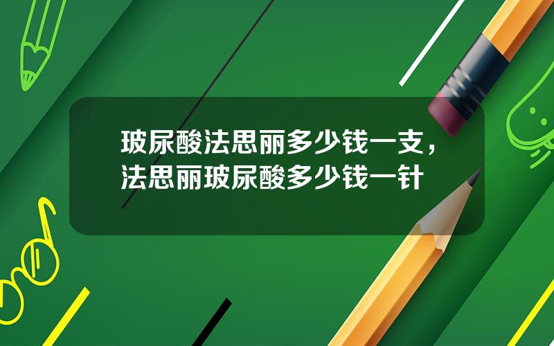 玻尿酸法思丽多少钱一支，法思丽玻尿酸多少钱一针