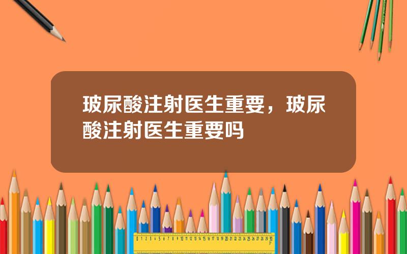 玻尿酸注射医生重要，玻尿酸注射医生重要吗