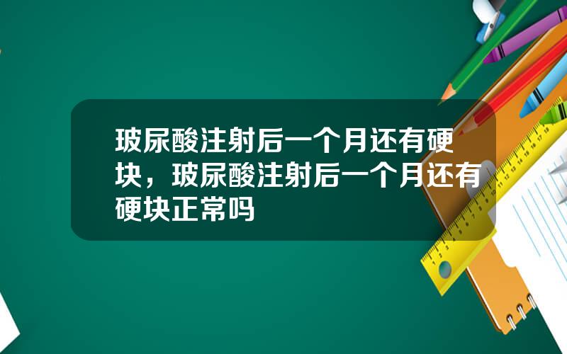 玻尿酸注射后一个月还有硬块，玻尿酸注射后一个月还有硬块正常吗