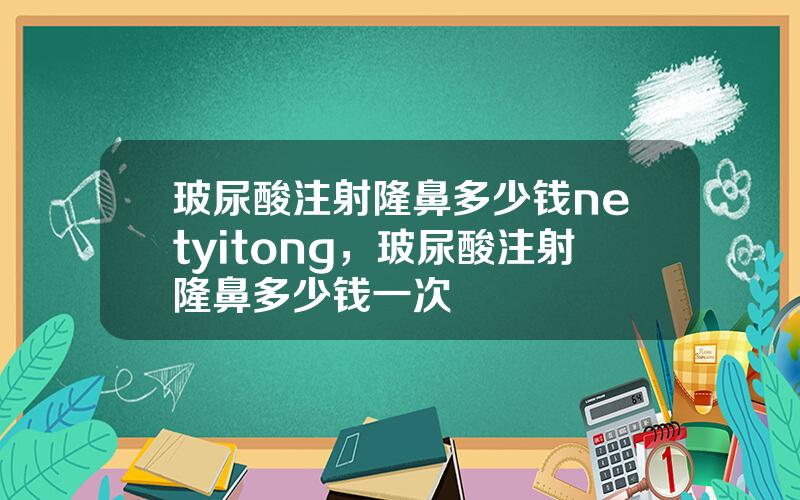 玻尿酸注射隆鼻多少钱netyitong，玻尿酸注射隆鼻多少钱一次