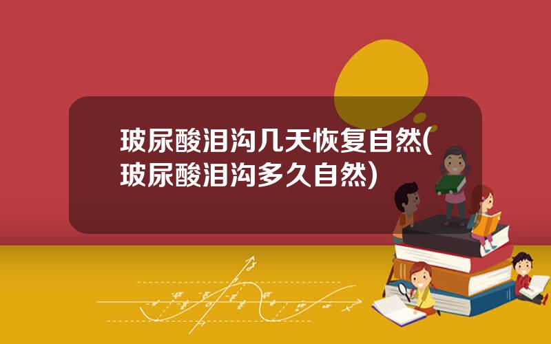 玻尿酸泪沟几天恢复自然(玻尿酸泪沟多久自然)