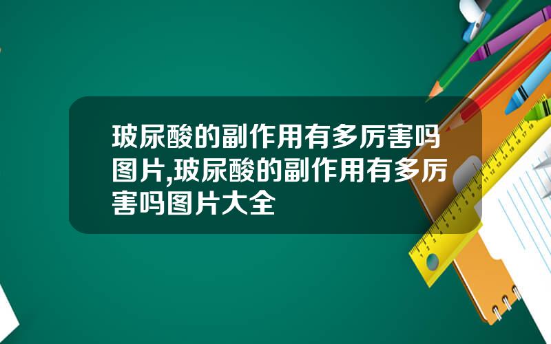 玻尿酸的副作用有多厉害吗图片,玻尿酸的副作用有多厉害吗图片大全