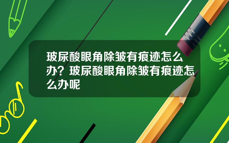 玻尿酸眼角除皱有痕迹怎么办？玻尿酸眼角除皱有痕迹怎么办呢