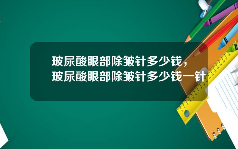玻尿酸眼部除皱针多少钱，玻尿酸眼部除皱针多少钱一针