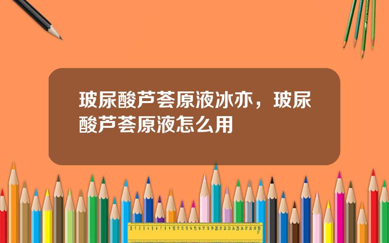 玻尿酸芦荟原液冰亦，玻尿酸芦荟原液怎么用
