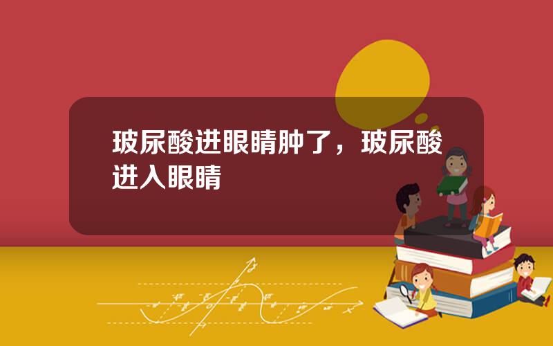 玻尿酸进眼睛肿了，玻尿酸进入眼睛