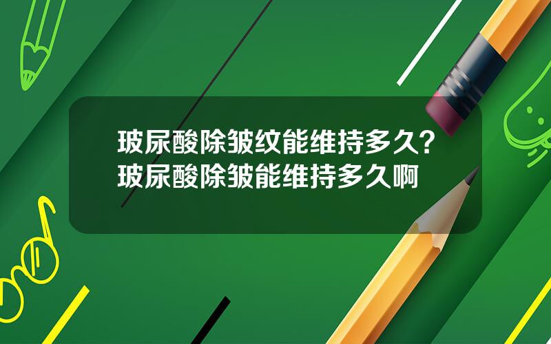 玻尿酸除皱纹能维持多久？玻尿酸除皱能维持多久啊