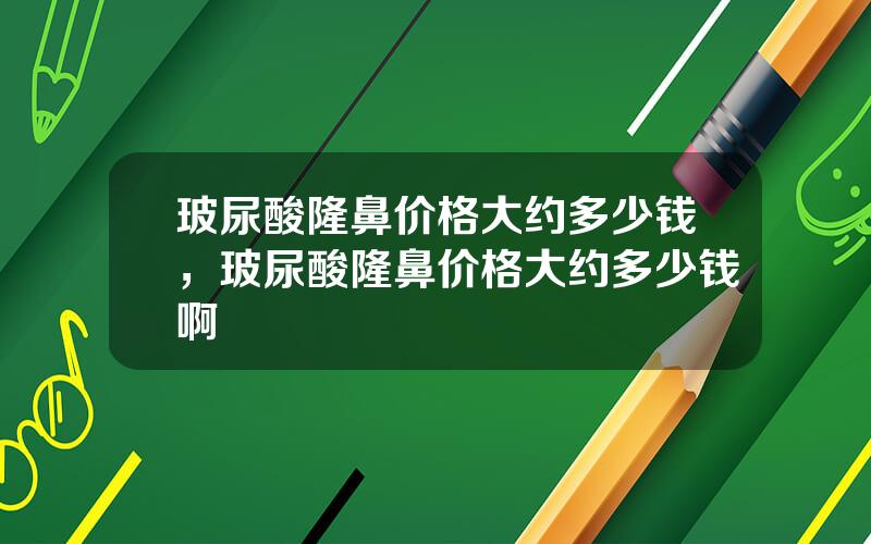 玻尿酸隆鼻价格大约多少钱，玻尿酸隆鼻价格大约多少钱啊