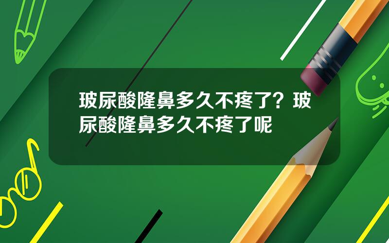 玻尿酸隆鼻多久不疼了？玻尿酸隆鼻多久不疼了呢