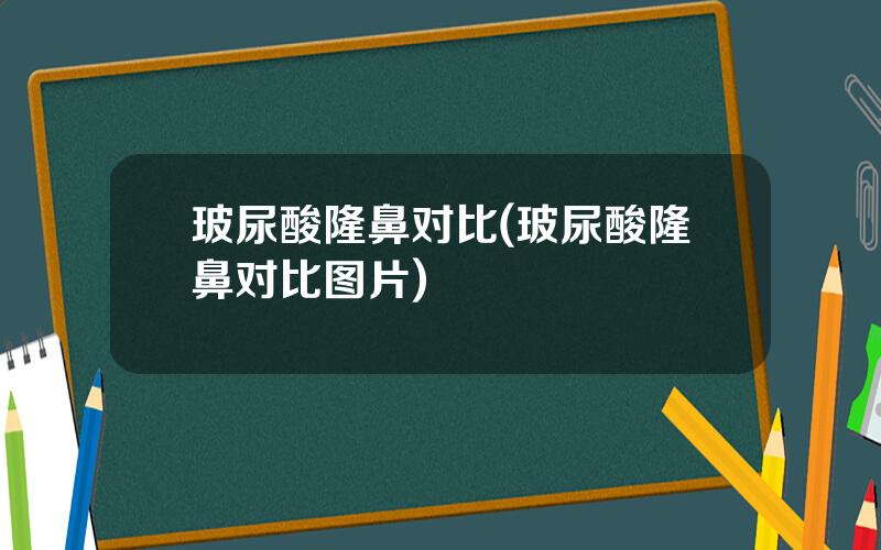 玻尿酸隆鼻对比(玻尿酸隆鼻对比图片)