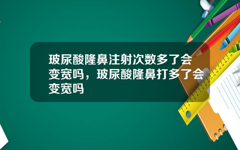 玻尿酸隆鼻注射次数多了会变宽吗，玻尿酸隆鼻打多了会变宽吗